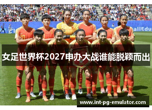 女足世界杯2027申办大战谁能脱颖而出