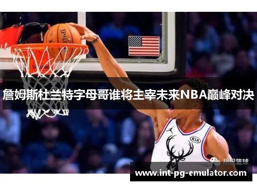 詹姆斯杜兰特字母哥谁将主宰未来NBA巅峰对决