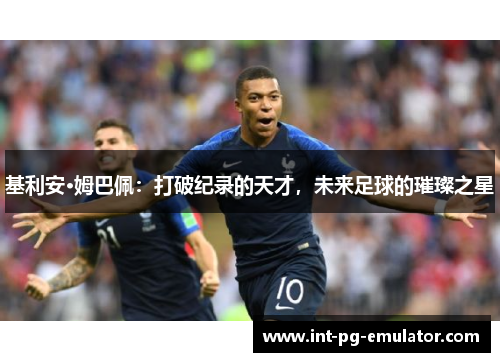 基利安·姆巴佩：打破纪录的天才，未来足球的璀璨之星